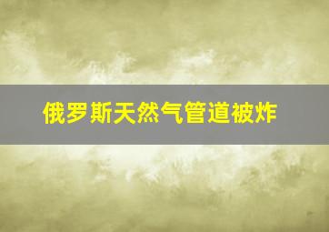 俄罗斯天然气管道被炸