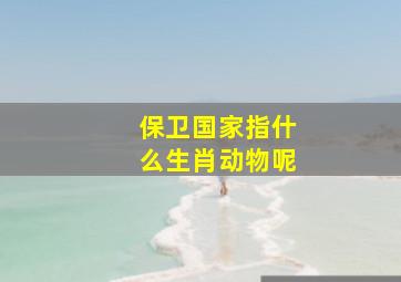 保卫国家指什么生肖动物呢