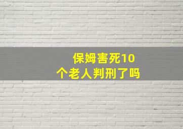 保姆害死10个老人判刑了吗