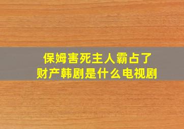 保姆害死主人霸占了财产韩剧是什么电视剧