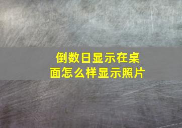 倒数日显示在桌面怎么样显示照片