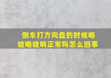 倒车打方向盘的时候咯吱咯吱响正常吗怎么回事