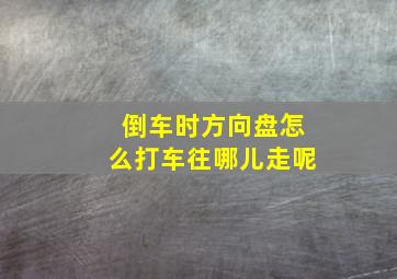 倒车时方向盘怎么打车往哪儿走呢