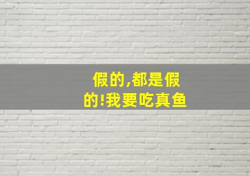 假的,都是假的!我要吃真鱼