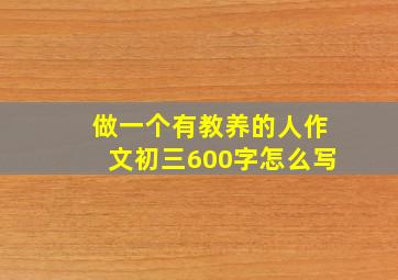 做一个有教养的人作文初三600字怎么写