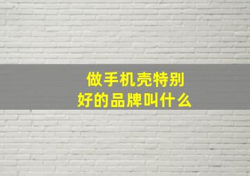 做手机壳特别好的品牌叫什么