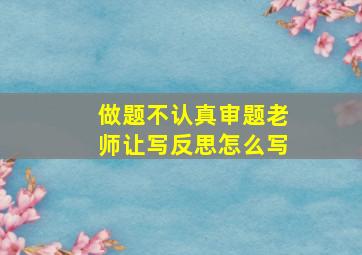 做题不认真审题老师让写反思怎么写