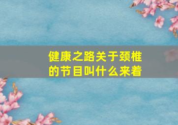 健康之路关于颈椎的节目叫什么来着