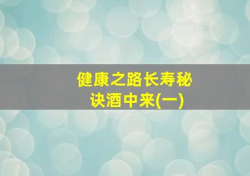 健康之路长寿秘诀酒中来(一)