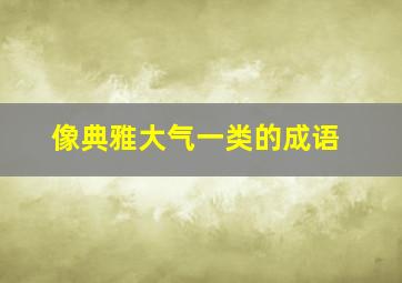 像典雅大气一类的成语