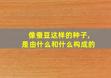 像蚕豆这样的种子,是由什么和什么构成的