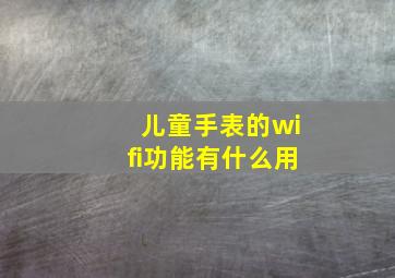 儿童手表的wifi功能有什么用