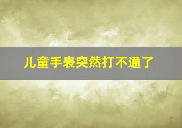 儿童手表突然打不通了