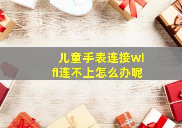 儿童手表连接wifi连不上怎么办呢