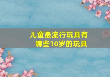 儿童最流行玩具有哪些10岁的玩具