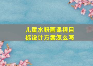 儿童水粉画课程目标设计方案怎么写