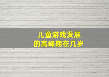 儿童游戏发展的高峰期在几岁