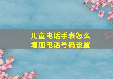 儿童电话手表怎么增加电话号码设置