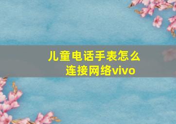 儿童电话手表怎么连接网络vivo