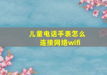 儿童电话手表怎么连接网络wifi