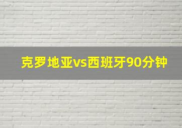 克罗地亚vs西班牙90分钟