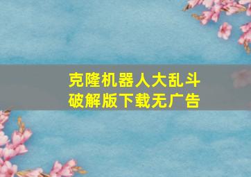 克隆机器人大乱斗破解版下载无广告