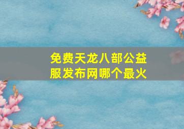 免费天龙八部公益服发布网哪个最火