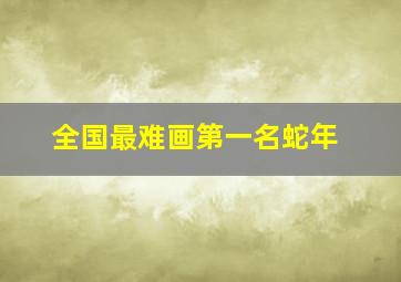 全国最难画第一名蛇年