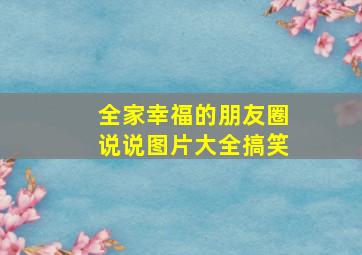 全家幸福的朋友圈说说图片大全搞笑