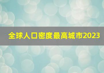 全球人口密度最高城市2023