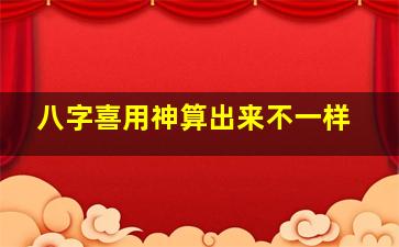 八字喜用神算出来不一样