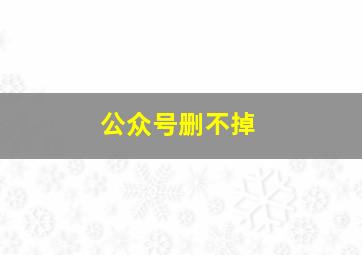 公众号删不掉