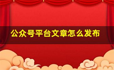 公众号平台文章怎么发布