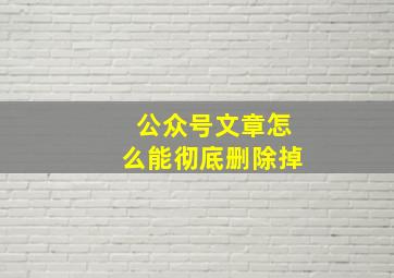 公众号文章怎么能彻底删除掉