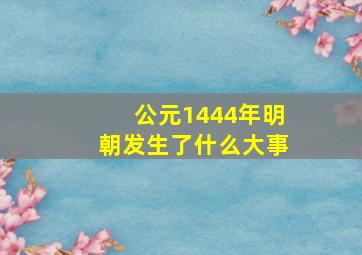 公元1444年明朝发生了什么大事