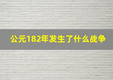 公元182年发生了什么战争