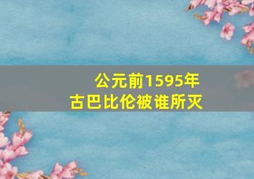 公元前1595年古巴比伦被谁所灭