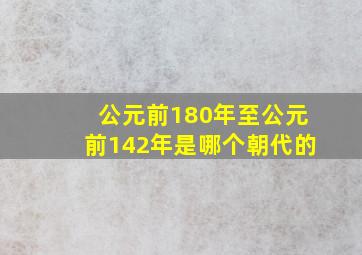 公元前180年至公元前142年是哪个朝代的