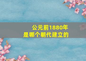 公元前1880年是哪个朝代建立的