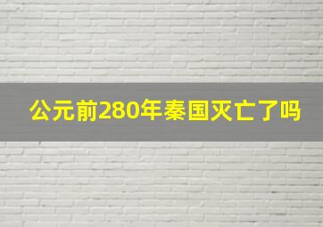 公元前280年秦国灭亡了吗