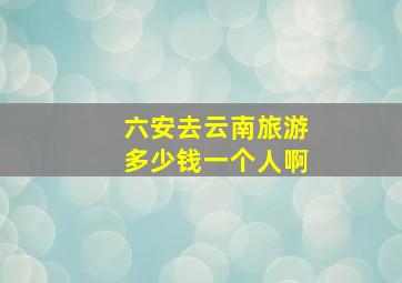 六安去云南旅游多少钱一个人啊