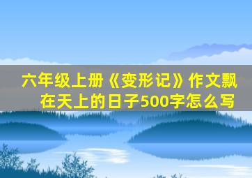 六年级上册《变形记》作文飘在天上的日子500字怎么写