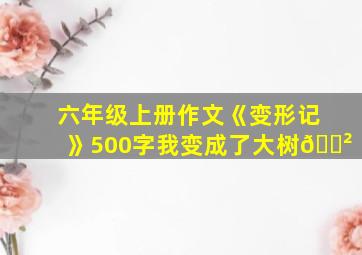 六年级上册作文《变形记》500字我变成了大树🌲