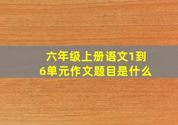 六年级上册语文1到6单元作文题目是什么