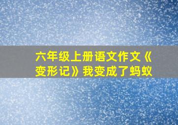 六年级上册语文作文《变形记》我变成了蚂蚁