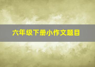 六年级下册小作文题目