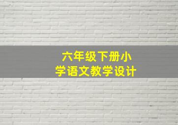 六年级下册小学语文教学设计