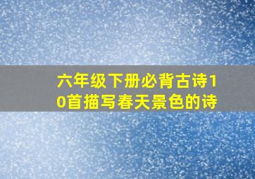 六年级下册必背古诗10首描写春天景色的诗