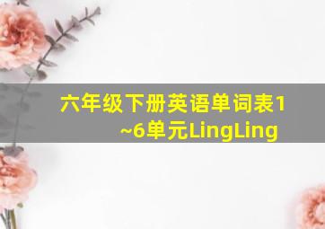 六年级下册英语单词表1~6单元LingLing