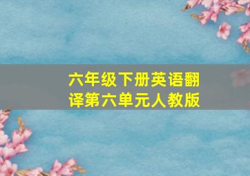 六年级下册英语翻译第六单元人教版